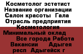 Косметолог-эстетист › Название организации ­ Салон красоты "Гала" › Отрасль предприятия ­ Косметология › Минимальный оклад ­ 60 000 - Все города Работа » Вакансии   . Адыгея респ.,Адыгейск г.